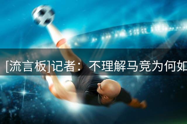 [流言板]记者：不理解马竞为何如此敌视巴萨，搞得像被抢了两座欧冠